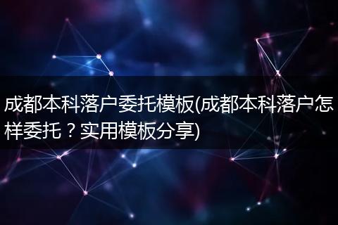 成都本科落户委托模板(成都本科落户怎样委托？实用模板分享)