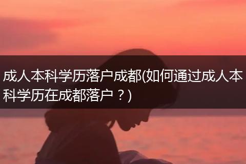 成人本科学历落户成都(如何通过成人本科学历在成都落户?)