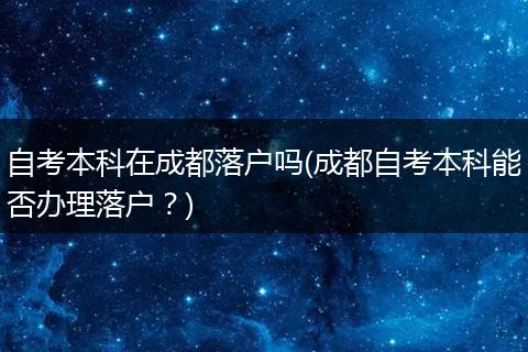 自考本科在成都落户吗(成都自考本科能否办理落户？)