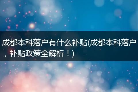 成都本科落户有什么补贴(成都本科落户，补贴政策全解析！)