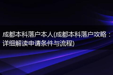 成都本科落户本人(成都本科落户攻略：详细解读申请条件与流程)