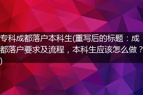 专科成都落户本科生(重写后的标题：成都落户要求及流程，本科生应该怎么做？)