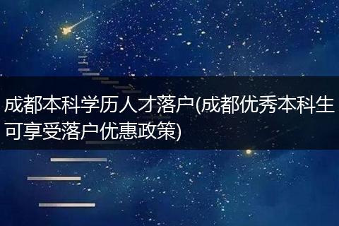 成都本科学历人才落户(成都优秀本科生可享受落户优惠政策)