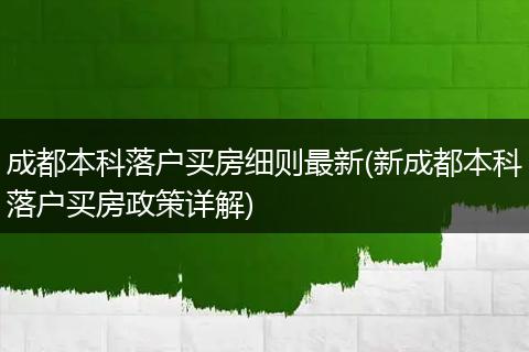 成都本科落户买房细则最新(新成都本科落户买房政策详解)
