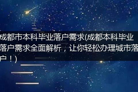成都市本科毕业落户需求(成都本科毕业落户需求全面解析，让你轻松办理城市落户！)