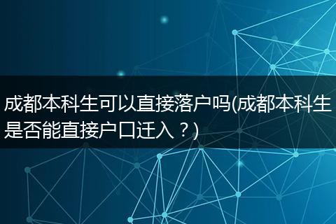 成都本科生可以直接落户吗(成都本科生是否能直接户口迁入？)