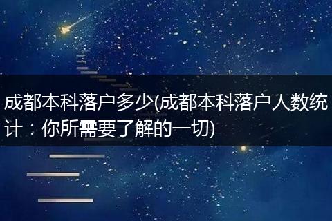 成都本科落户多少(成都本科落户人数统计：你所需要了解的一切)