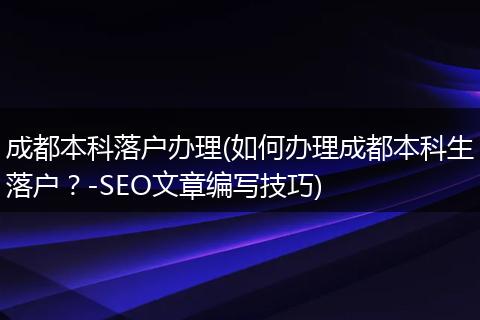 成都本科落户办理(如何办理成都本科生落户？-SEO文章编写技巧)
