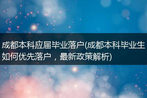 成都本科应届毕业落户(成都本科毕业生如何优先落户,最新政策解析)