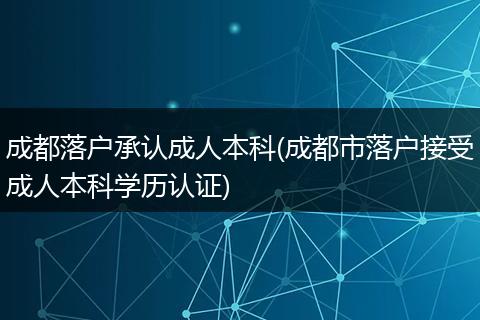 成都落户承认成人本科(成都市落户接受成人本科学历认证)