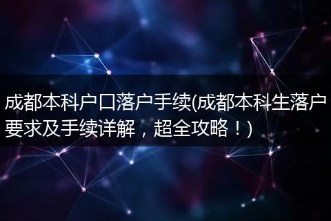 成都本科户口落户手续(成都本科生落户要求及手续详解,超全攻略!)
