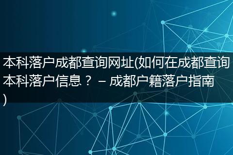 本科落户成都查询网址(如何在成都查询本科落户信息？ – 成都户籍落户指南)