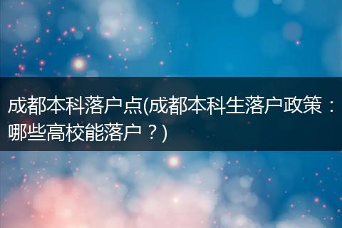 成都本科落户点(成都本科生落户政策：哪些高校能落户？)
