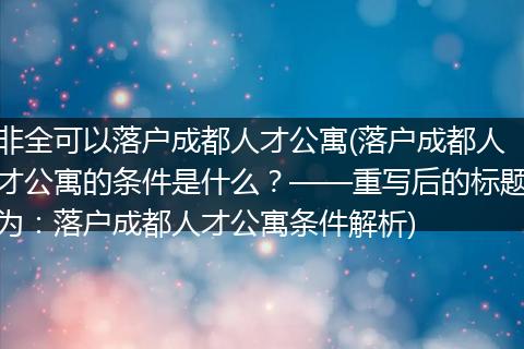 非全可以落户成都人才公寓(落户成都人才公寓的条件是什么？——重写后的标题为：落户成都人才公寓条件解析)