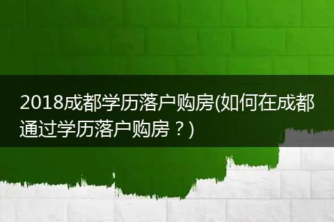 2018成都学历落户购房(如何在成都通过学历落户购房？)