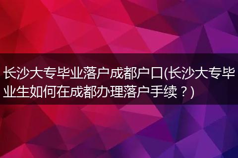 长沙大专毕业落户成都户口(长沙大专毕业生如何在成都办理落户手续？)