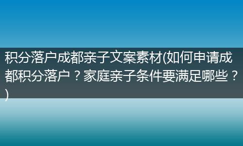 积分落户成都亲子文案素材(如何申请成都积分落户?家庭亲子条件要满足哪些?)