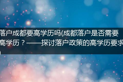 落户成都要高学历吗(成都落户是否需要高学历？——探讨落户政策的高学历要求)