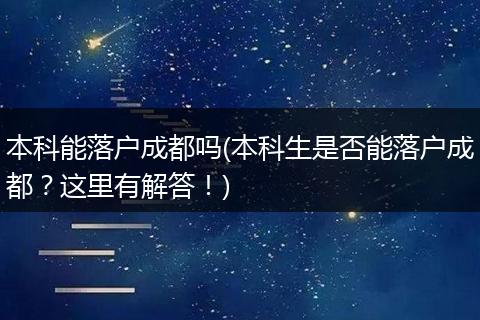 本科能落户成都吗(本科生是否能落户成都？这里有解答！)
