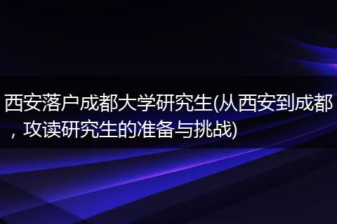 西安落户成都大学研究生(从西安到成都，攻读研究生的准备与挑战)