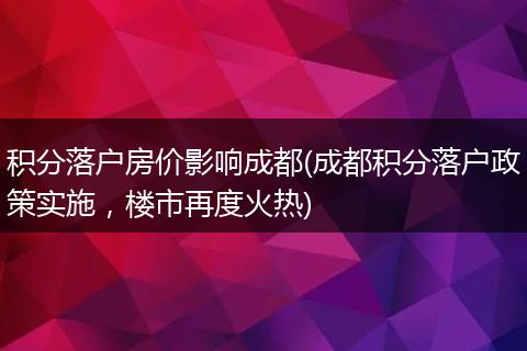 积分落户房价影响成都(成都积分落户政策实施，楼市再度火热)