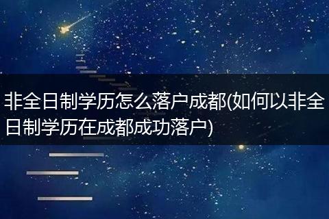 非全日制学历怎么落户成都(如何以非全日制学历在成都成功落户)