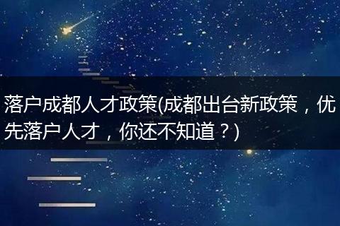 落户成都人才政策(成都出台新政策，优先落户人才，你还不知道？)