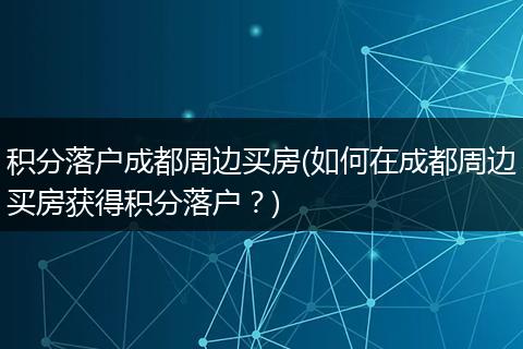 积分落户成都周边买房(如何在成都周边买房获得积分落户？)