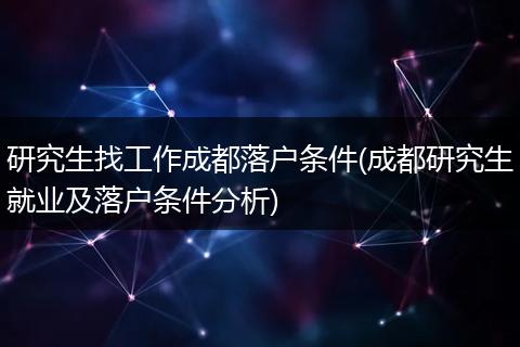 研究生找工作成都落户条件(成都研究生就业及落户条件分析)