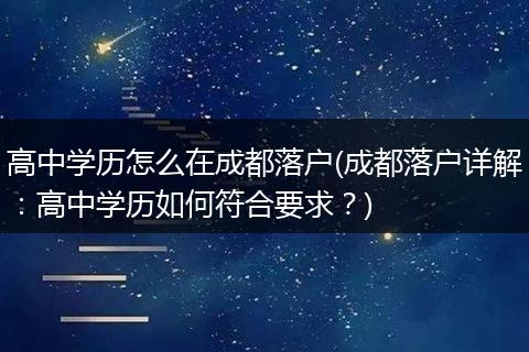 高中学历怎么在成都落户(成都落户详解:高中学历如何符合要求?)
