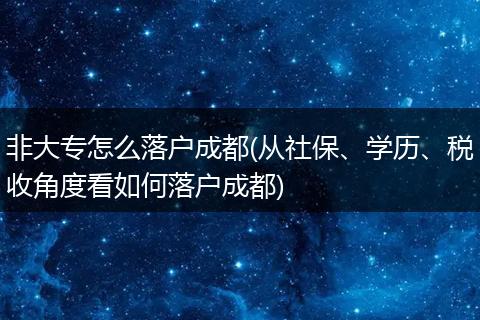 非大专怎么落户成都(从社保、学历、税收角度看如何落户成都)
