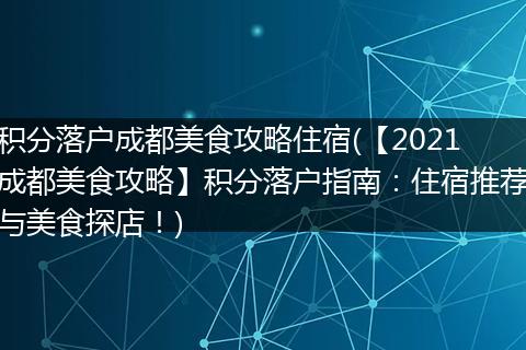 积分落户成都美食攻略住宿(【2021成都美食攻略】积分落户指南：住宿推荐与美食探店！)