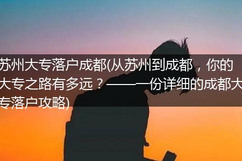 苏州大专落户成都(从苏州到成都，你的大专之路有多远？——一份详细的成都大专落户攻略)
