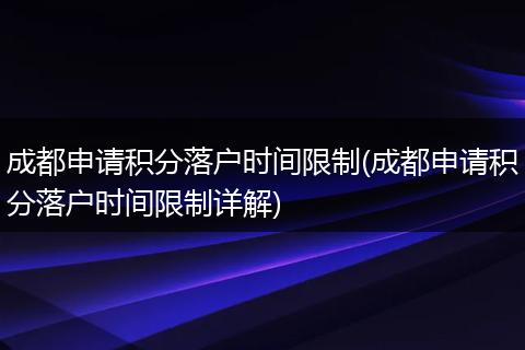 成都申请积分落户时间限制(成都申请积分落户时间限制详解)