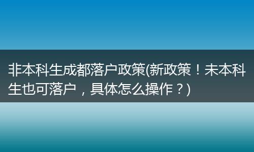 非本科生成都落户政策(新政策！未本科生也可落户，具体怎么操作？)