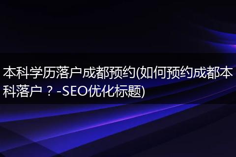 本科学历落户成都预约(如何预约成都本科落户？-SEO优化标题)