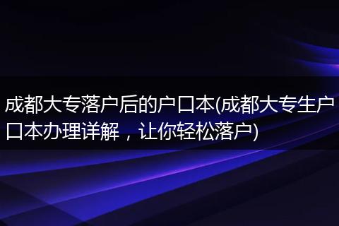 成都大专落户后的户口本(成都大专生户口本办理详解，让你轻松落户)