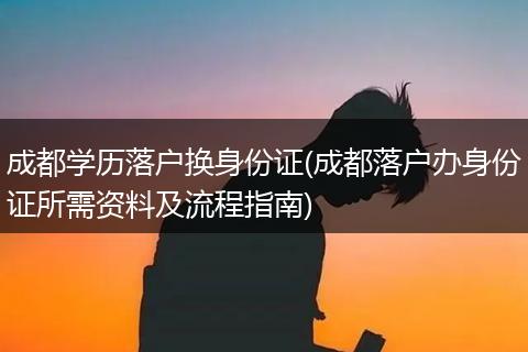 成都学历落户换身份证(成都落户办身份证所需资料及流程指南)