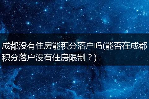 成都没有住房能积分落户吗(能否在成都积分落户没有住房限制？)