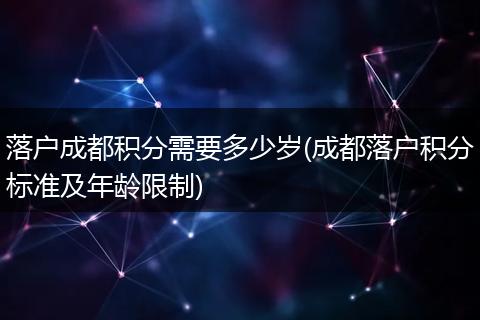 落户成都积分需要多少岁(成都落户积分标准及年龄限制)