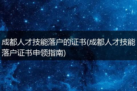 成都人才技能落户的证书(成都人才技能落户证书申领指南)