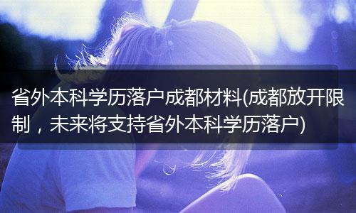 省外本科学历落户成都材料(成都放开限制，未来将支持省外本科学历落户)