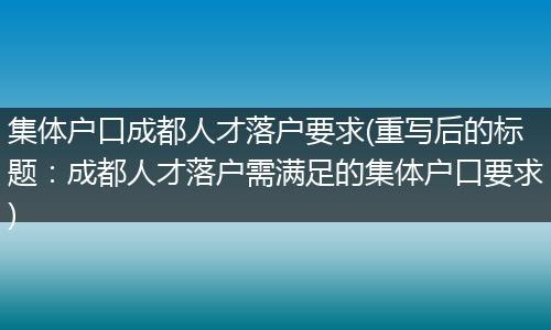 集体户口成都人才落户要求(重写后的标题：成都人才落户需满足的集体户口要求)