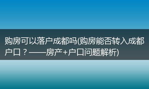 购房可以落户成都吗(购房能否转入成都户口？——房产+户口问题解析)