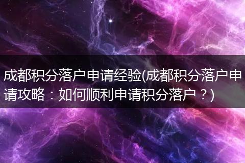 成都积分落户申请经验(成都积分落户申请攻略:如何顺利申请积分落户?)