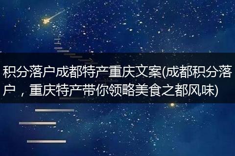 积分落户成都特产重庆文案(成都积分落户，重庆特产带你领略美食之都风味)