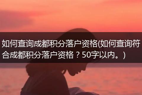 如何查询成都积分落户资格(如何查询符合成都积分落户资格？50字以内。)