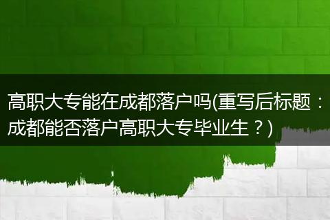 高职大专能在成都落户吗(重写后标题：成都能否落户高职大专毕业生？)