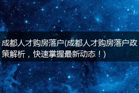 成都人才购房落户(成都人才购房落户政策解析，快速掌握最新动态！)
