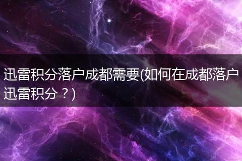 迅雷积分落户成都需要(如何在成都落户迅雷积分？)